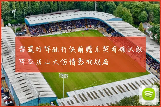 雷霆对阵独行侠前瞻东契奇确认缺阵亚历山大伤情影响战局